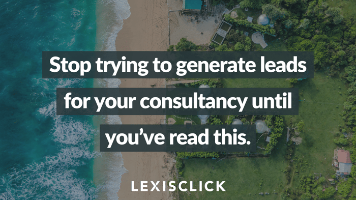 Stop trying to generate leads for your consultancy until you’ve read this.