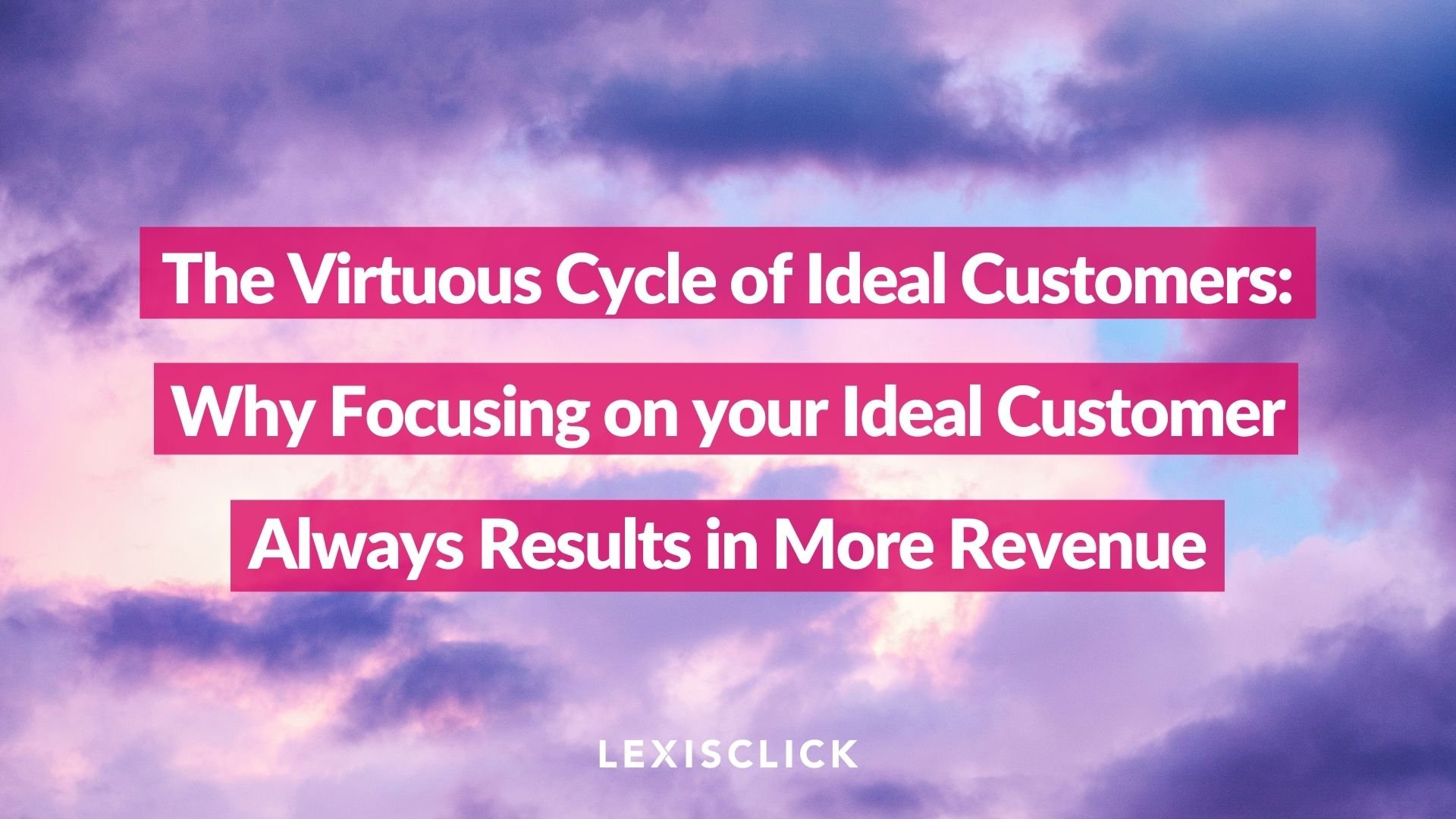 The Virtuous Cycle of Ideal Customers:Why Focusing on your Ideal Customer Always Results in More Revenue