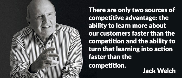Jack Welch quote - There are only two sources of competitive advantage: The ability to learn more about our customers faster than the competition and the ability to turn that learning into action faster than the competition.