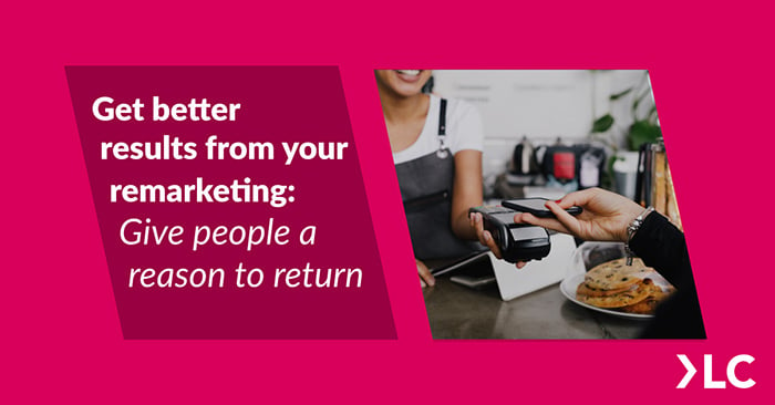 Get better results from your remarketing. Give people a reason to return